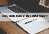 公司公司網(wǎng)站建設(shè)公司（公司網(wǎng)站建設(shè)百家號(hào)）