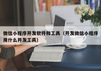 微信小程序開發(fā)軟件和工具（開發(fā)微信小程序用什么開發(fā)工具）