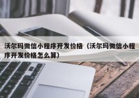 沃爾瑪微信小程序開發(fā)價格（沃爾瑪微信小程序開發(fā)價格怎么算）