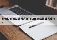 初創(chuàng)公司網(wǎng)站建設(shè)方案（公司網(wǎng)站建設(shè)方案書(shū)）