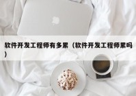 軟件開發(fā)工程師有多累（軟件開發(fā)工程師累嗎）