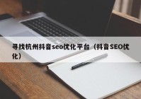 尋找杭州抖音seo優(yōu)化平臺（抖音SEO優(yōu)化）