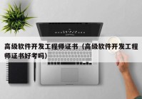 高級軟件開發(fā)工程師證書（高級軟件開發(fā)工程師證書好考嗎）