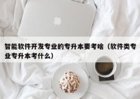 智能軟件開發(fā)專業(yè)的專升本要考啥（軟件類專業(yè)專升本考什么）