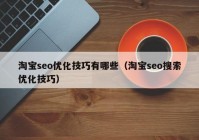 淘寶seo優(yōu)化技巧有哪些（淘寶seo搜索優(yōu)化技巧）