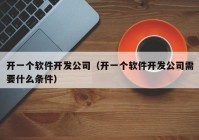 開一個軟件開發(fā)公司（開一個軟件開發(fā)公司需要什么條件）