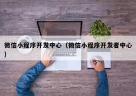 微信小程序開發(fā)中心（微信小程序開發(fā)者中心）