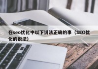 在seo優(yōu)化中以下說法正確的事（SEO優(yōu)化的說法）