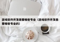 游戲軟件開發(fā)需要哪些專業(yè)（游戲軟件開發(fā)需要哪些專業(yè)的）