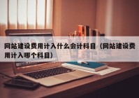 網(wǎng)站建設(shè)費用計入什么會計科目（網(wǎng)站建設(shè)費用計入哪個科目）