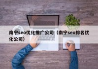 南寧seo優(yōu)化推廣公司（南寧seo排名優(yōu)化公司）