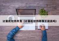 計算機軟件開發(fā)（計算機軟件開發(fā)工資高嗎）