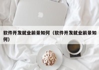 軟件開發(fā)就業(yè)前景如何（軟件開發(fā)就業(yè)前景如何）