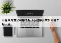 小程序開發(fā)公司哪個好（小程序開發(fā)公司哪個好一點）