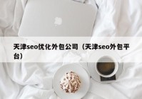 天津seo優(yōu)化外包公司（天津seo外包平臺）