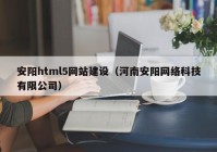 安陽html5網(wǎng)站建設(shè)（河南安陽網(wǎng)絡(luò)科技有限公司）