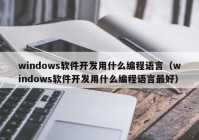 windows軟件開發(fā)用什么編程語言（windows軟件開發(fā)用什么編程語言最好）