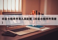 抖音小程序開發(fā)人員配置（抖音小程序開發(fā)者）