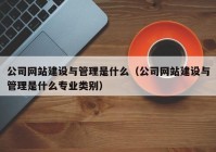 公司網(wǎng)站建設(shè)與管理是什么（公司網(wǎng)站建設(shè)與管理是什么專業(yè)類別）