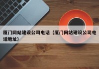 廈門網(wǎng)站建設(shè)公司電話（廈門網(wǎng)站建設(shè)公司電話地址）