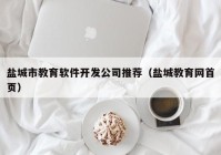 鹽城市教育軟件開發(fā)公司推薦（鹽城教育網(wǎng)首頁）