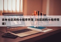 吉林社區(qū)團購小程序開發(fā)（社區(qū)團購小程序搭建）