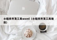 小程序開發(fā)工具wxml（小程序開發(fā)工具推薦）