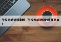 學校網(wǎng)站建設案例（學校網(wǎng)站建設的重要意義）