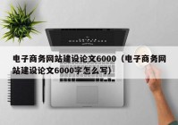 電子商務網(wǎng)站建設論文6000（電子商務網(wǎng)站建設論文6000字怎么寫）