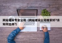 網(wǎng)站建設(shè)專業(yè)公司（網(wǎng)站建設(shè)公司哪家好?該如何選擇?）