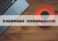 蘇州品牌網(wǎng)站建設(shè)（蘇州高端網(wǎng)站設(shè)計(jì)公司）