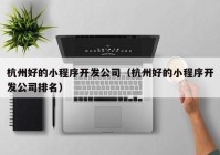 杭州好的小程序開發(fā)公司（杭州好的小程序開發(fā)公司排名）