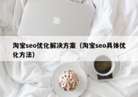 淘寶seo優(yōu)化解決方案（淘寶seo具體優(yōu)化方法）