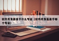 軟件開發(fā)都屬于什么專業(yè)（軟件開發(fā)是屬于哪個專業(yè)）