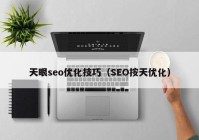 天眼seo優(yōu)化技巧（SEO按天優(yōu)化）