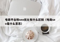 電商平臺和seo優(yōu)化有什么區(qū)別（電商seo是什么意思）