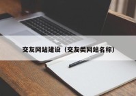 交友網(wǎng)站建設(shè)（交友類網(wǎng)站名稱）