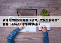 軟件開發(fā)模型有哪些（軟件開發(fā)模型有哪些?各有什么特點?針對你的項目）