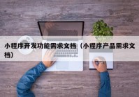 小程序開發(fā)功能需求文檔（小程序產(chǎn)品需求文檔）