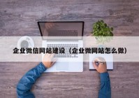 企業(yè)微信網(wǎng)站建設(shè)（企業(yè)微網(wǎng)站怎么做）