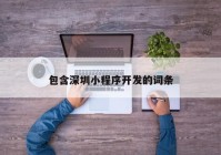 包含深圳小程序開發(fā)的詞條