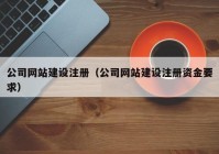 公司網(wǎng)站建設注冊（公司網(wǎng)站建設注冊資金要求）