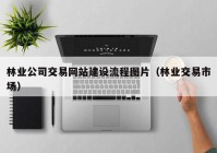 林業(yè)公司交易網(wǎng)站建設(shè)流程圖片（林業(yè)交易市場）