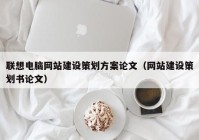 聯(lián)想電腦網(wǎng)站建設策劃方案論文（網(wǎng)站建設策劃書論文）