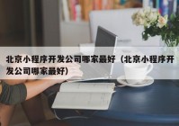 北京小程序開發(fā)公司哪家最好（北京小程序開發(fā)公司哪家最好）