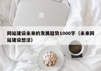 網(wǎng)站建設未來的發(fā)展趨勢1000字（未來網(wǎng)站建設想法）