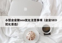 小型企業(yè)做seo優(yōu)化注意事項(xiàng)（企業(yè)SEO優(yōu)化首選）