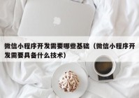 微信小程序開發(fā)需要哪些基礎（微信小程序開發(fā)需要具備什么技術）