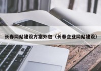 長春網(wǎng)站建設(shè)方案外包（長春企業(yè)網(wǎng)站建設(shè)）