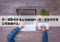 開一家軟件開發(fā)公司賺錢嗎（開一家軟件開發(fā)公司需要什么）